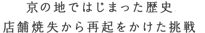 京の地ではじまった歴史店舗焼失から再起をかけた挑戦